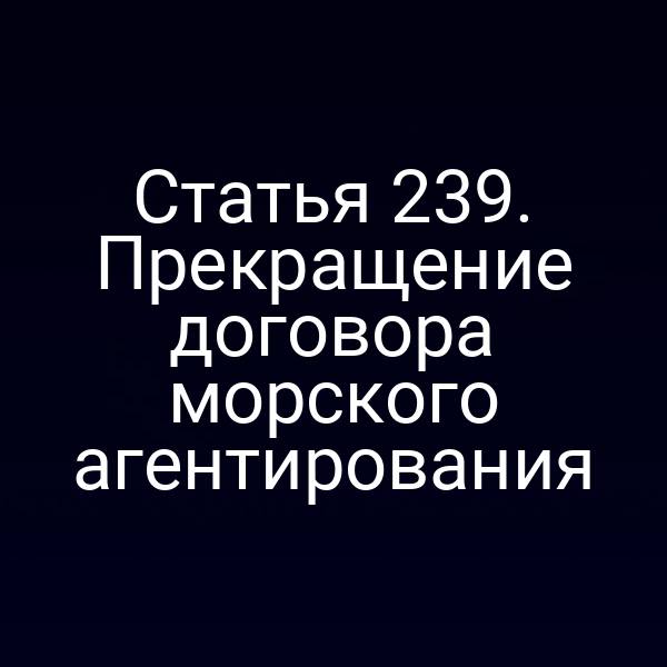 Статья 239. Прекращение договора морского агентирования