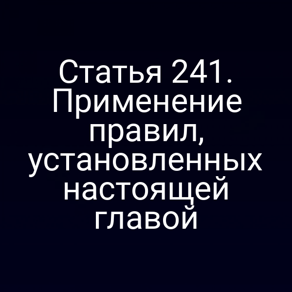 Статья 241. Применение правил, установленных настоящей главой