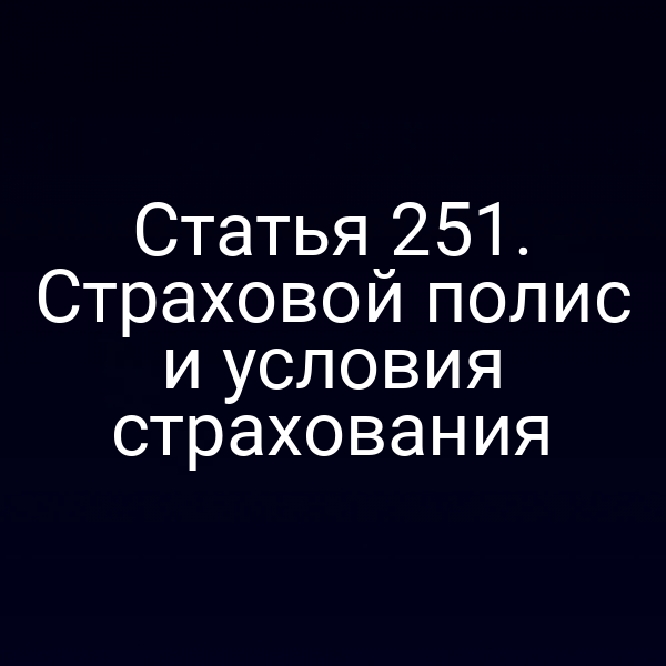 Статья 251. Страховой полис и условия страхования