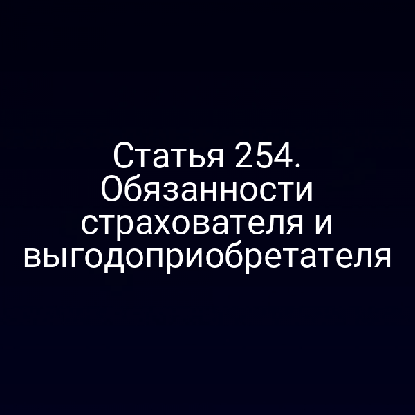 Статья 254. Обязанности страхователя и выгодоприобретателя