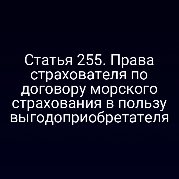 Статья 255. Права страхователя по договору морского страхования в пользу выгодоприобретателя