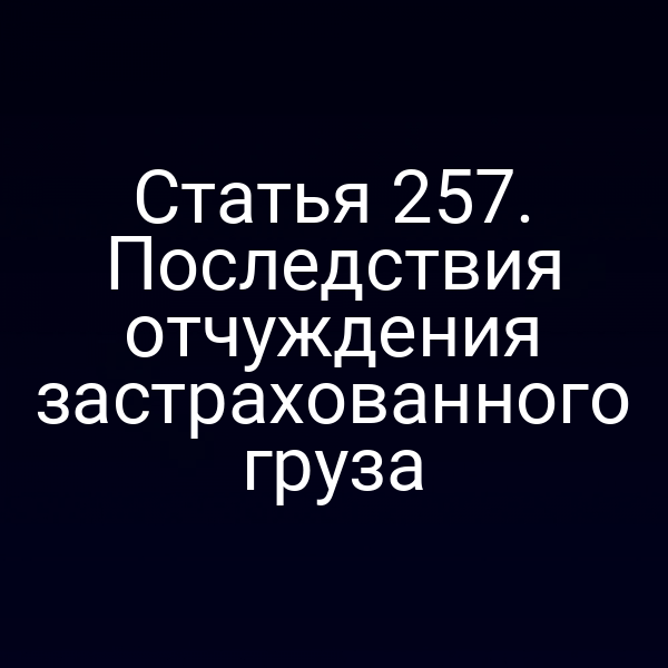 Статья 257. Последствия отчуждения застрахованного груза