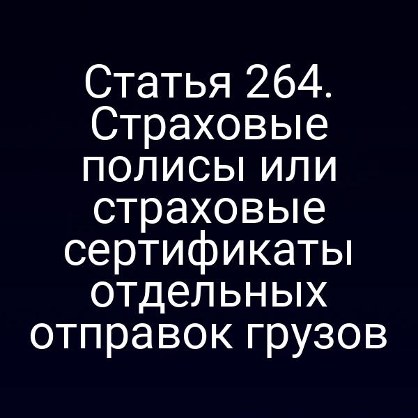 Статья 264. Страховые полисы или страховые сертификаты отдельных отправок грузов