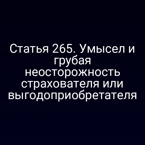 Статья 265. Умысел и грубая неосторожность страхователя или выгодоприобретателя
