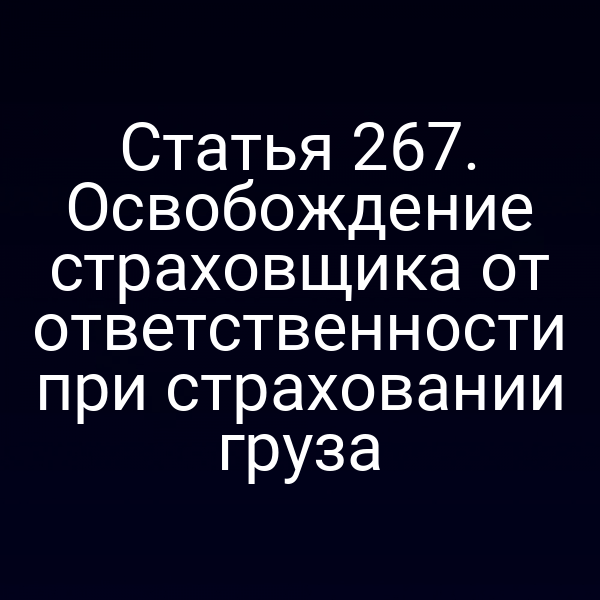 Статья 267. Освобождение страховщика от ответственности при страховании груза