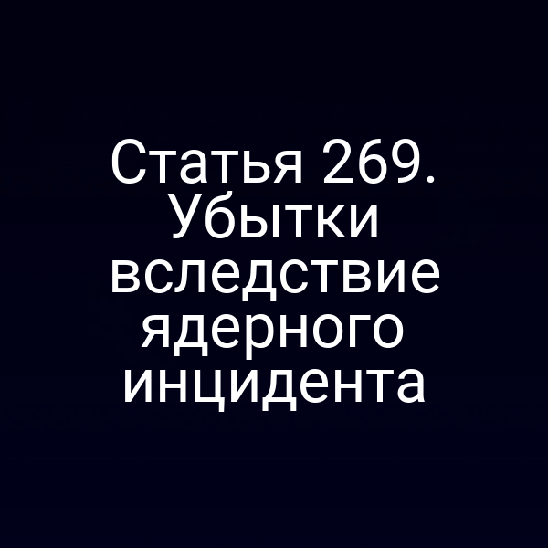 Статья 269. Убытки вследствие ядерного инцидента