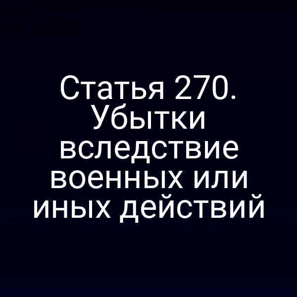 Статья 270. Убытки вследствие военных или иных действий