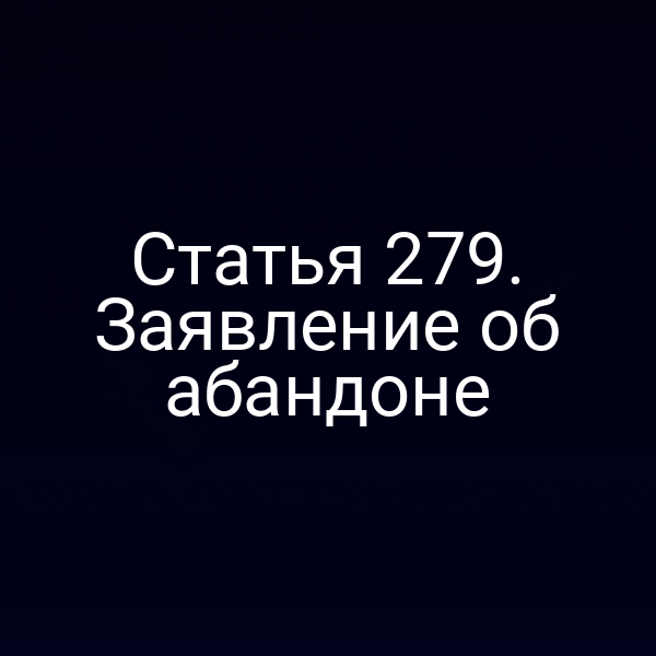 Статья 279. Заявление об абандоне