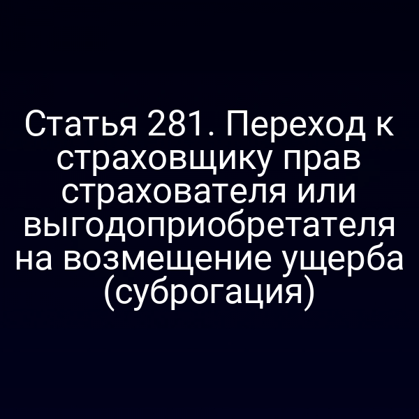 Статья 281. Переход к страховщику прав страхователя или выгодоприобретателя на возмещение ущерба (суброгация)