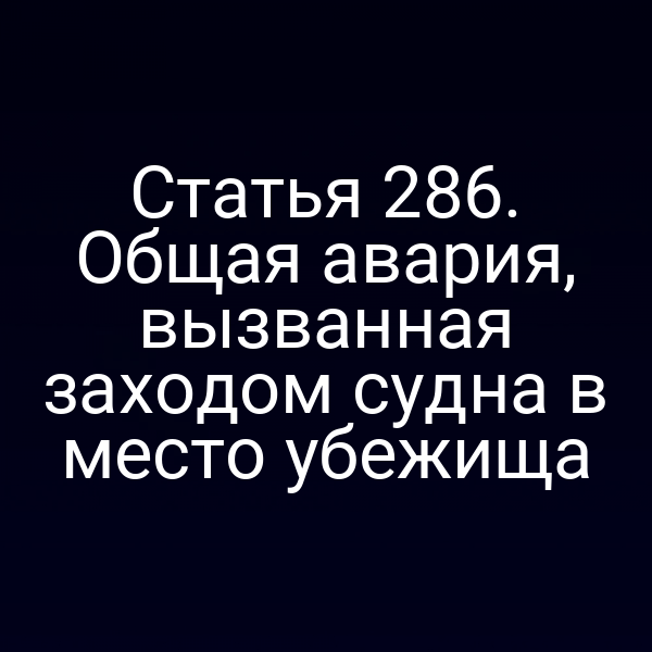 Статья 286. Общая авария, вызванная заходом судна в место убежища