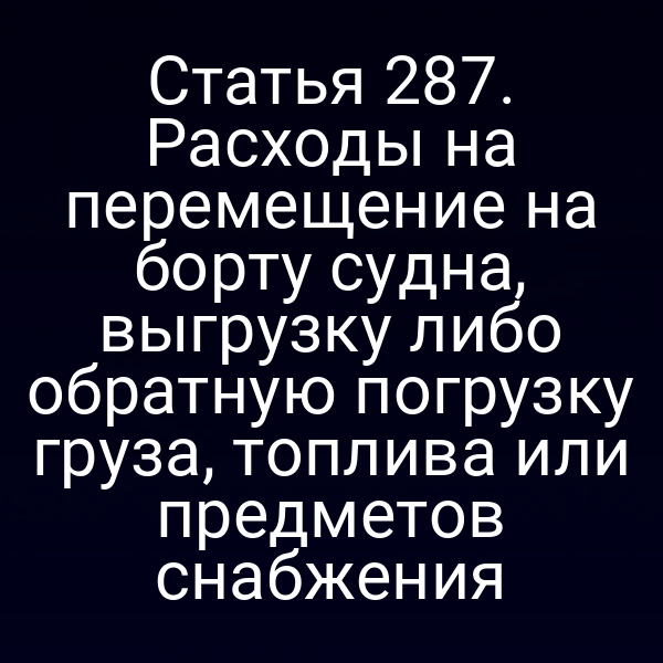 Статья 287. Расходы на перемещение на борту судна, выгрузку либо обратную погрузку груза, топлива или предметов снабжения
