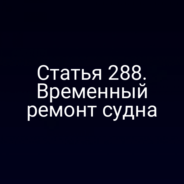Статья 288. Временный ремонт судна