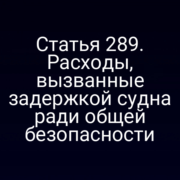 Статья 289. Расходы, вызванные задержкой судна ради общей безопасности