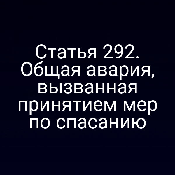 Статья 292. Общая авария, вызванная принятием мер по спасанию