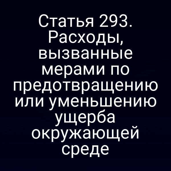 Статья 293. Расходы, вызванные мерами по предотвращению или уменьшению ущерба окружающей среде