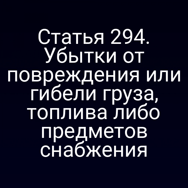 Статья 294. Убытки от повреждения или гибели груза, топлива либо предметов снабжения