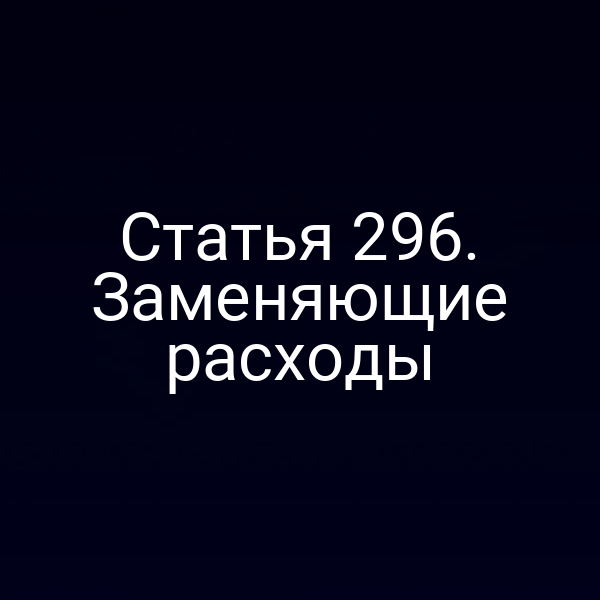 Статья 296. Заменяющие расходы