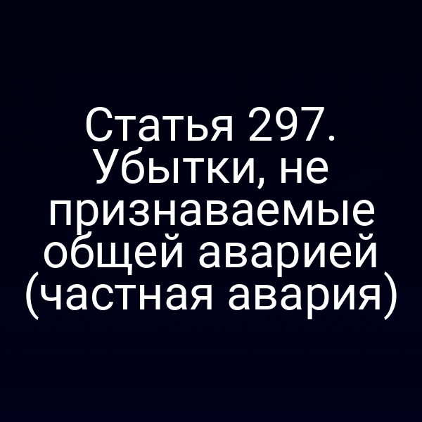 Статья 297. Убытки, не признаваемые общей аварией (частная авария)