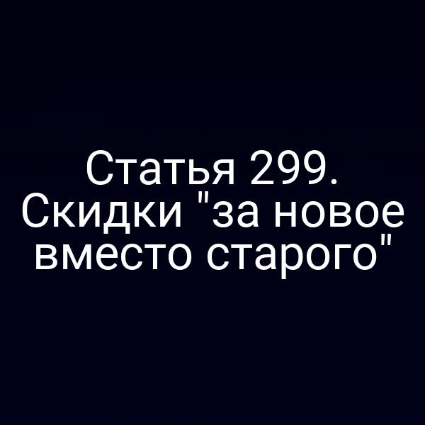Статья 299. Скидки "за новое вместо старого"