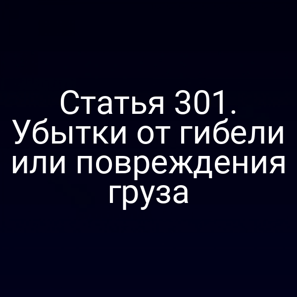 Статья 301. Убытки от гибели или повреждения груза
