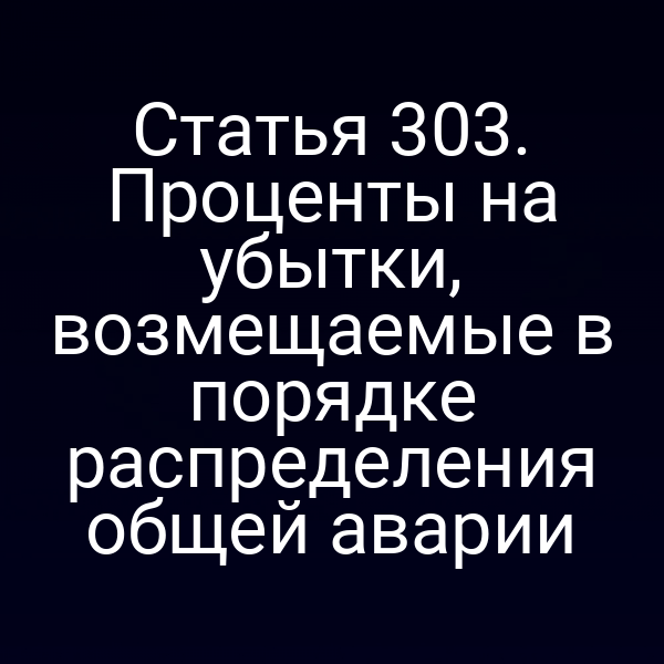 Статья 303. Проценты на убытки, возмещаемые в порядке распределения общей аварии