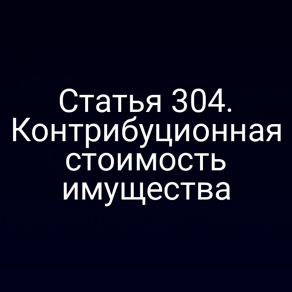 Статья 304. Контрибуционная стоимость имущества