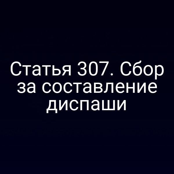 Статья 307. Сбор за составление диспаши