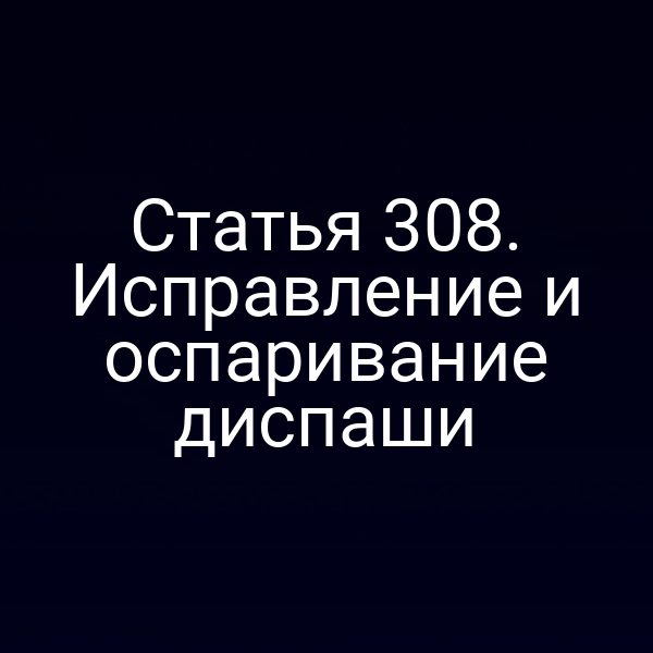 Статья 308. Исправление и оспаривание диспаши