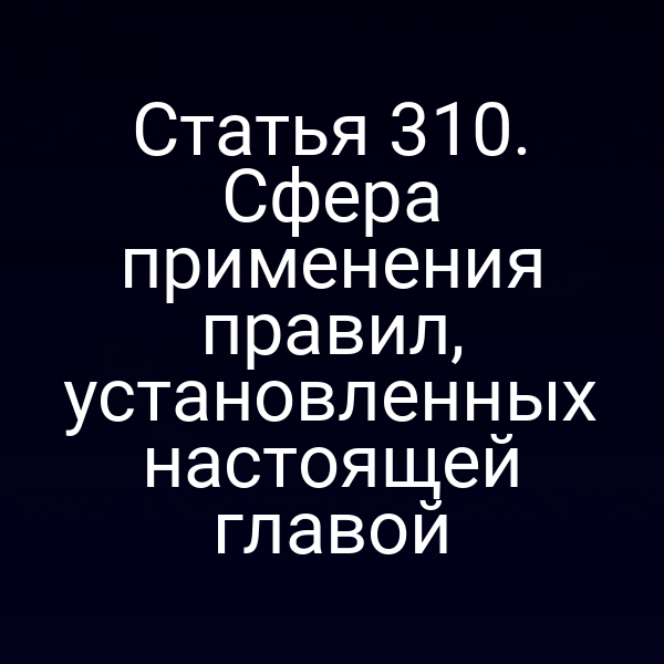 Статья 310. Сфера применения правил, установленных настоящей главой