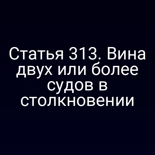 Статья 313. Вина двух или более судов в столкновении