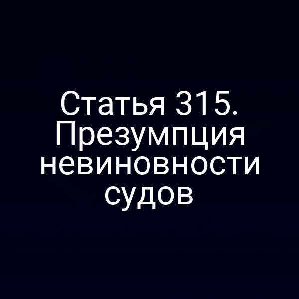 Статья 315. Презумпция невиновности судов