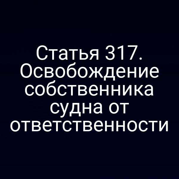 Статья 317. Освобождение собственника судна от ответственности