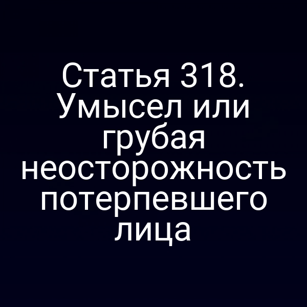 Статья 318. Умысел или грубая неосторожность потерпевшего лица