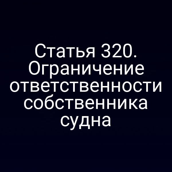 Статья 320. Ограничение ответственности собственника судна
