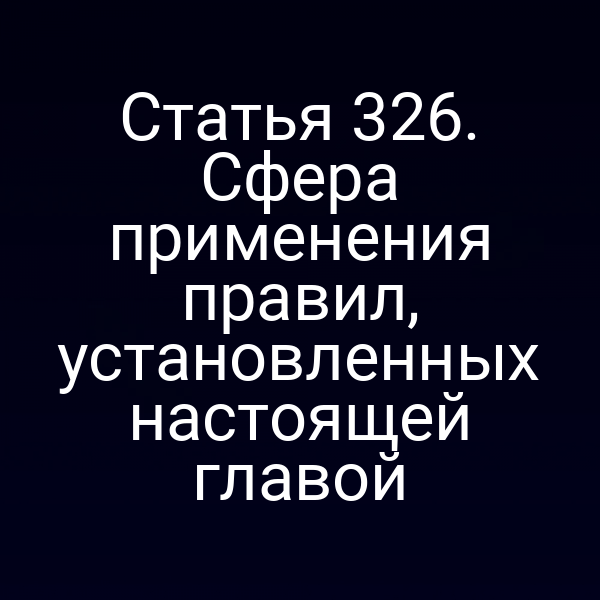 Статья 326. Сфера применения правил, установленных настоящей главой