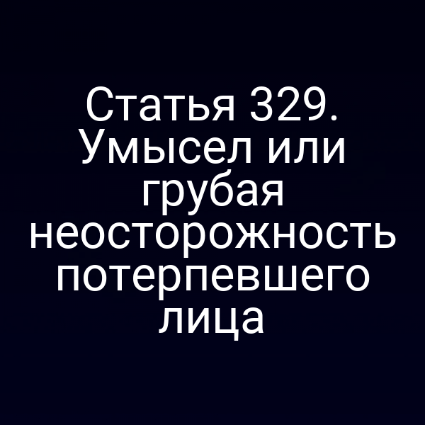 Статья 329. Умысел или грубая неосторожность потерпевшего лица