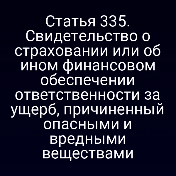 Статья 335. Свидетельство о страховании или об ином финансовом обеспечении ответственности за ущерб, причиненный опасными и вредными веществами