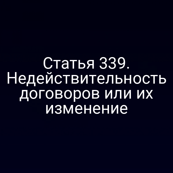 Статья 339. Недействительность договоров или их изменение