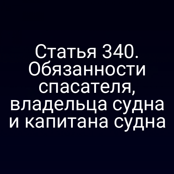 Статья 340. Обязанности спасателя, владельца судна и капитана судна