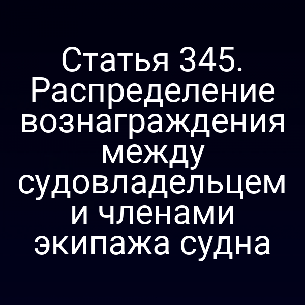 Статья 345. Распределение вознаграждения между судовладельцем и членами экипажа судна