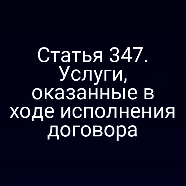 Статья 347. Услуги, оказанные в ходе исполнения договора