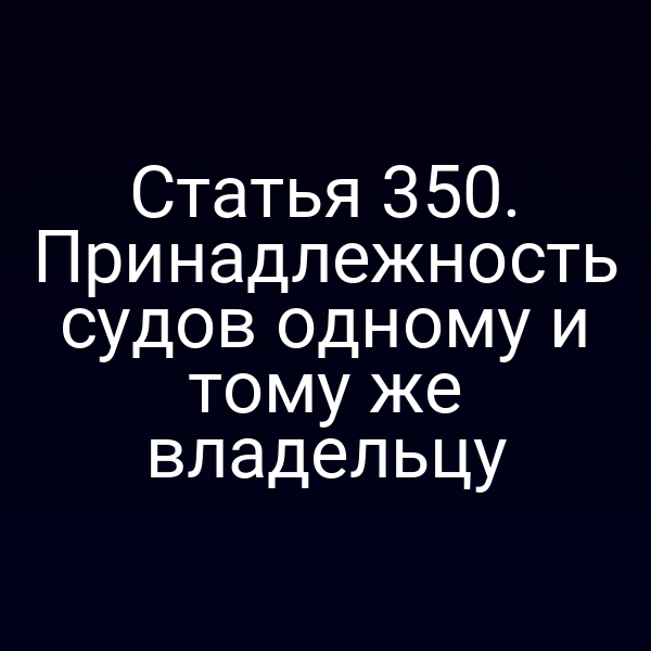 Статья 350. Принадлежность судов одному и тому же владельцу