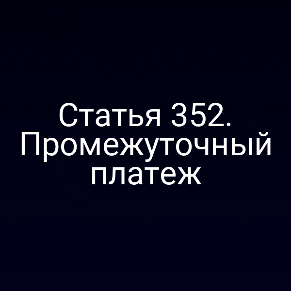 Статья 352. Промежуточный платеж