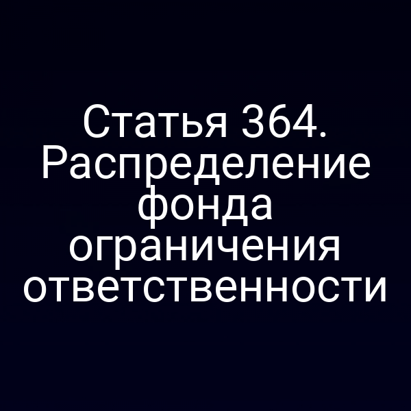 Статья 364. Распределение фонда ограничения ответственности