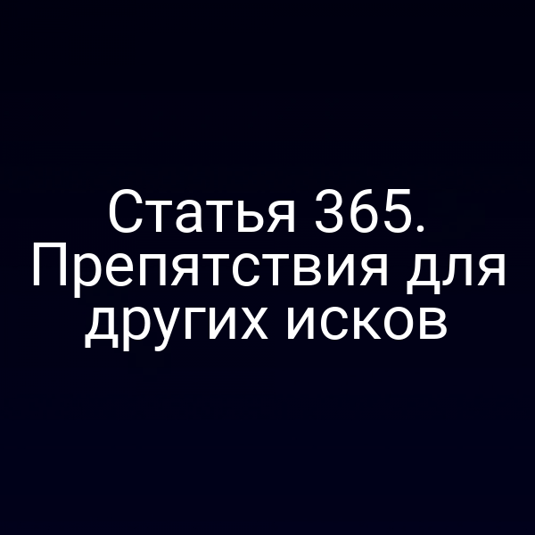 Статья 365. Препятствия для других исков