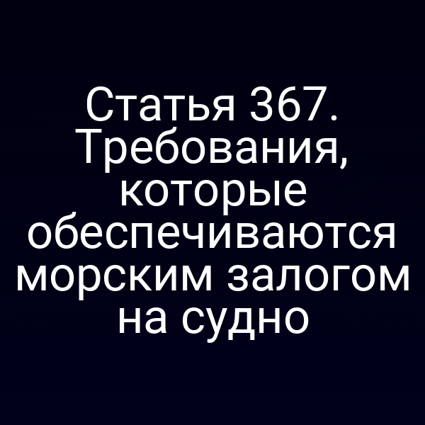Статья 367. Требования, которые обеспечиваются морским залогом на судно
