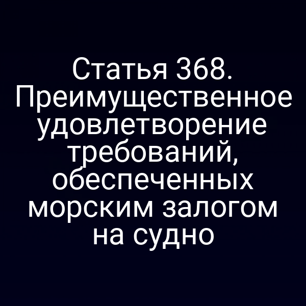 Статья 368. Преимущественное удовлетворение требований, обеспеченных морским залогом на судно