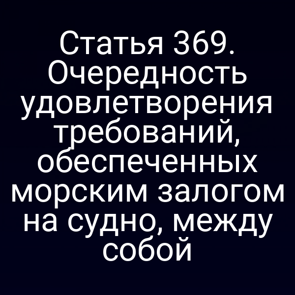 Статья 369. Очередность удовлетворения требований, обеспеченных морским залогом на судно, между собой
