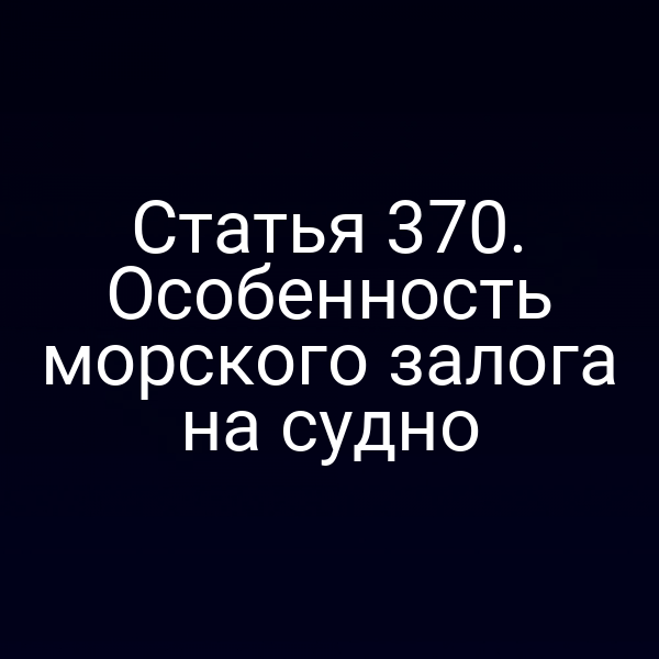 Статья 370. Особенность морского залога на судно