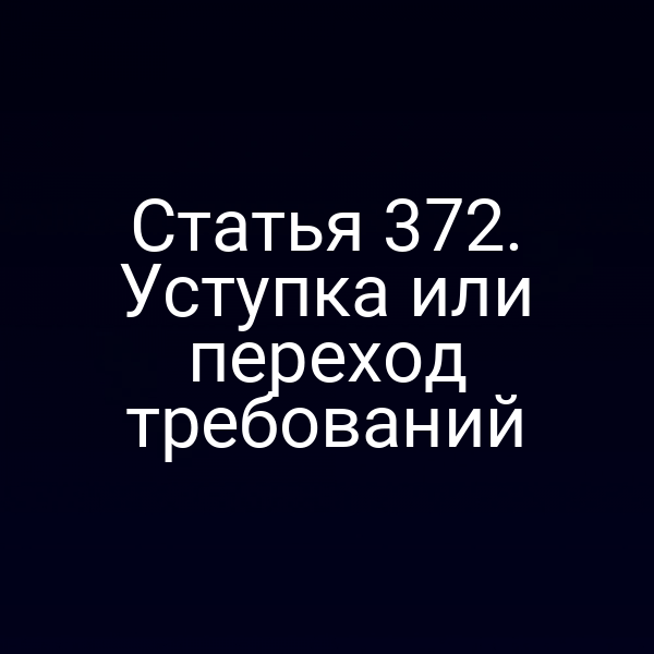 Статья 372. Уступка или переход требований